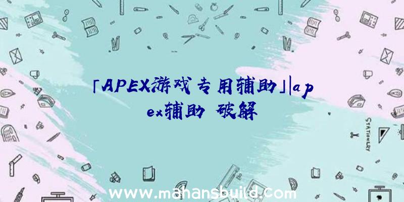 「APEX游戏专用辅助」|apex辅助